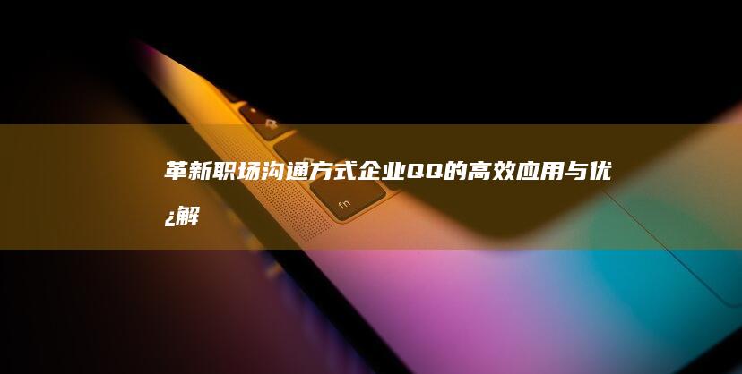 革新职场沟通方式：企业QQ的高效应用与优势解析